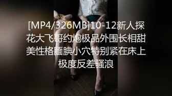 [MP4/326MB]10-12新人探花大飞哥约炮极品外围长相甜美性格腼腆小穴特别紧在床上极度反差骚浪