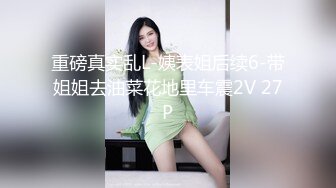 重磅真实乱L-姨表姐后续6-带姐姐去油菜花地里车震2V 27P