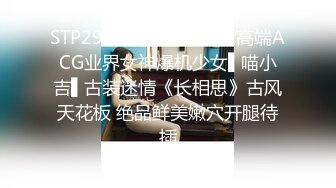 STP29022 ?稀有露脸? 高端ACG业界女神爆机少女▌喵小吉▌古装迷情《长相思》古风天花板 绝品鲜美嫩穴开腿待插