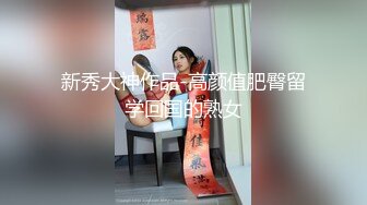 新秀大神作品-高颜值肥臀留学回国的熟女