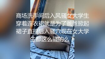 商场洗手间后入风骚女大学生穿着连衣裙就是为了爸爸掀起裙子直接后入骚穴现在女大学生都这么骚的么？