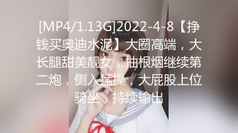 [MP4/1.13G]2022-4-8【挣钱买奥迪水泥】大圈高端，大长腿甜美靓女，抽根烟继续第二炮，侧入猛操，大屁股上位骑坐，持续输出