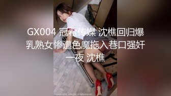 GX004 冠希传媒 沈樵回归爆乳熟女惨遭色魔拖入巷口强奸一夜 沈樵