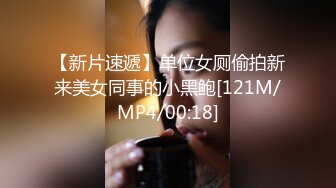 【新片速遞】单位女厕偷拍新来美女同事的小黑鲍[121M/MP4/00:18]