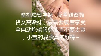 ✿蜜桃翘臀学妹✿反差翘臀骚货女高嫩妹，只需要躺着享受全自动炮架服务简直不要太爽，小宝的屁股真的好棒~