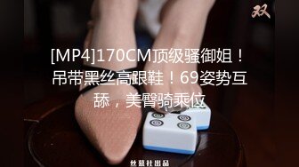 [MP4]170CM顶级骚御姐！吊带黑丝高跟鞋！69姿势互舔，美臀骑乘位