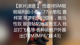 【新片速遞 】 性虐待SM啪啪福利姬小集，77小憨包 酱梓菜 等萝莉少妇登场，敢当性奴 服服帖帖地服务主人 丝足打飞机等 各种调教户外露出[78M/MP4/11:43]