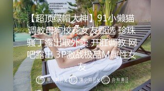 【超顶绿帽大神】91小懒猫 调教母狗校花女友甄选 珍珠骚丁露出取外卖 开肛调教 网吧露出 3P激战极品M属性女友