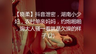 【晓柔】抖音泄密，湖南小少妇，农村单亲妈妈，约炮啪啪，胸大人骚一看就是欠操的样子 (2)