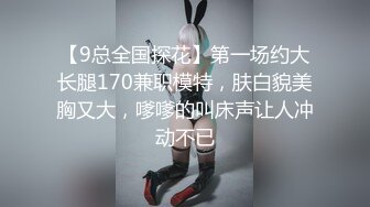 【9总全国探花】第一场约大长腿170兼职模特，肤白貌美胸又大，嗲嗲的叫床声让人冲动不已