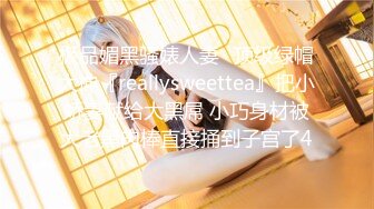 极品媚黑骚婊人妻✅顶级绿帽大神『reallysweettea』把小娇妻献给大黑屌 小巧身材被大老黑肉棒直接捅到子宫了4