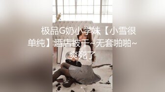 ❤️极品G奶小学妹【小雪很单纯】酒店被干~无套啪啪~爽死了