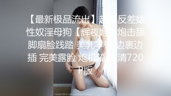 【最新极品流出】超爆反差婊性奴淫母狗【辉夜姬】炮击舔脚扇脸践踏 美乳丰臀 边裹边插 完美露脸 炮机篇 高清720P版