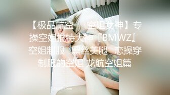 【极品航空❤️空姐女神】专操空姐推特大神『BMWZ』空姐制服⭐黑丝美腿⭐恋操穿制服的空姐 龙航空姐篇