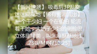 【新片速遞】 吸毒后3P乱交 迷迷糊糊地【稀有资源流出】一个干少妇 一个在偷拍 轮流着干她，大奶子少妇的侧脸很立体非常美，叫床麻酥酥地[1.23G/MP4/10:25]