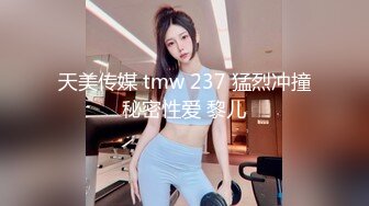 天美传媒 tmw 237 猛烈冲撞秘密性爱 黎儿