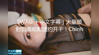 SWAG ［中文字幕］大量颜射饥渴难耐速约开干！Chinh