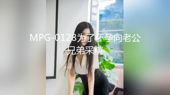 MPG-0128为了怀孕向老公兄弟采精