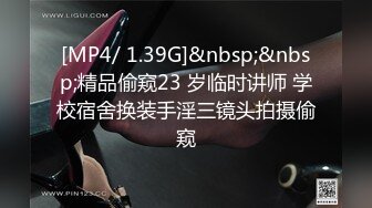 [MP4/ 1.39G]&nbsp;&nbsp;精品偷窥23 岁临时讲师 学校宿舍换装手淫三镜头拍摄偷窥