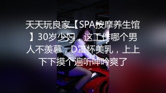 天天玩良家【SPA按摩养生馆】30岁少妇，这工作哪个男人不羡慕，D罩杯美乳，上上下下摸个遍听呻吟爽了