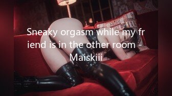 Sneaky orgasm while my friend is in the other room - Maiskiii