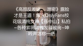 《高颜反差婊❤️泄密》露脸才是王道！爆火OnlyFans校花级清纯女神【孫中山】私拍~各种紫薇调教发骚被肏~呻吟声堪称一绝