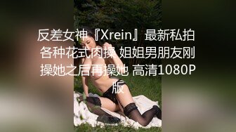 反差女神『Xrein』最新私拍 各种花式肉操 姐姐男朋友刚操她之后再操她 高清1080P版