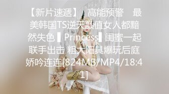 【新片速遞】✿高能预警✿ 最美韩国TS逆天颜值女人都黯然失色 ▌Princess▌闺蜜一起联手出击 粗大阳具爆玩后庭娇吟连连[824MB/MP4/18:41]