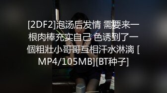 [2DF2]泡汤后发情 需要来一根肉棒充实自己 色诱到了一個粗壯小哥哥互相汗水淋漓 [MP4/105MB][BT种子]