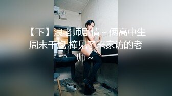 【下】浪老师剧情～俩高中生周末干炮 撞见了来家访的老师～