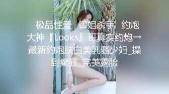 ♐极品性爱♐御姐杀手♐约炮大神『Looks』哥真实约炮→最新约炮肤白美乳骚少妇_操到癫狂_完美露脸