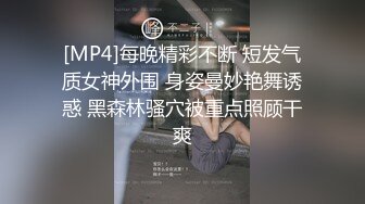 [MP4]每晚精彩不断 短发气质女神外围 身姿曼妙艳舞诱惑 黑森林骚穴被重点照顾干爽