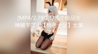 [MP4/2.79G]好几个极品女神被干了！【桃色十足】太美了