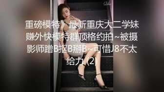 重磅模特》最新重庆大二学妹赚外快模特群顶格约拍~被摄影师蹭B抠B掰B~可惜J8不太给力 (2)