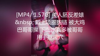 [MP4/ 1.57G] 美人胚反差婊&nbsp; 戴上项圈狗链 被大鸡巴哥哥操 下面水真多被哥哥用手抠淫穴