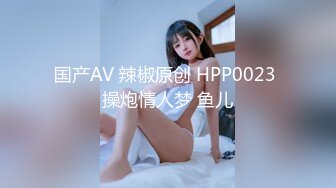 国产AV 辣椒原创 HPP0023 操炮情人梦 鱼儿