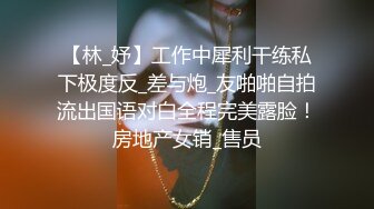 【林_妤】工作中犀利干练私下极度反_差与炮_友啪啪自拍流出国语对白全程完美露脸！房地产女销_售员