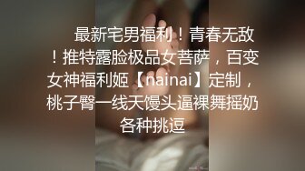 ❤️最新宅男福利！青春无敌！推特露脸极品女菩萨，百变女神福利姬【nainai】定制，桃子臀一线天馒头逼裸舞摇奶各种挑逗