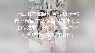 上海出差高级酒店1200元约操高颜值美乳性感混血外围女,扒光衣服竟然还是无毛白虎女,用尽全力狠狠干.国语!