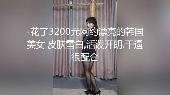 -花了3200元网约漂亮的韩国美女 皮肤雪白,活泼开朗,干逼很配合