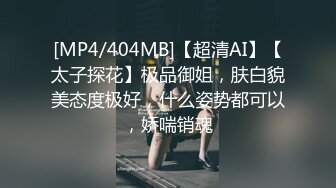 [MP4/404MB]【超清AI】【太子探花】极品御姐，肤白貌美态度极好，什么姿势都可以，娇喘销魂