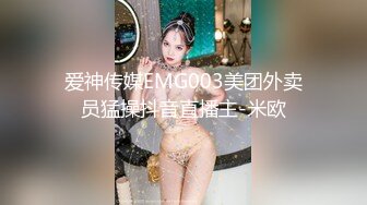 爱神传媒EMG003美团外卖员猛操抖音直播主-米欧