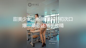 甜美少女，粉嫩可人，初次口爆，最后还用手接精