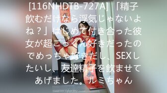 [116NHDTB-727A] 「精子飲むだけなら浮気じゃないよね？」はじめて付き合った彼女が超ごっくん好きだったのでめっちゃ好きだし、SEXしたいし、友達精子を飲ませてあげました。ルミちゃん