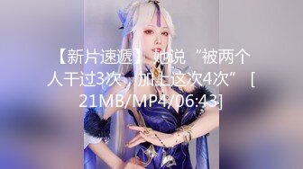 【新片速遞】 她说“被两个人干过3次，加上这次4次” [21MB/MP4/06:43]