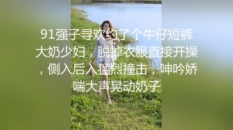 91强子寻欢约了个牛仔短裤大奶少妇，脱掉衣服直接开操，侧入后入猛烈撞击，呻吟娇喘大声晃动奶子