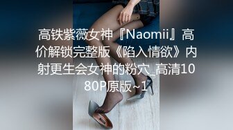 高铁紫薇女神『Naomii』高价解锁完整版《陷入情欲》内射更生会女神的粉穴_高清1080P原版~1