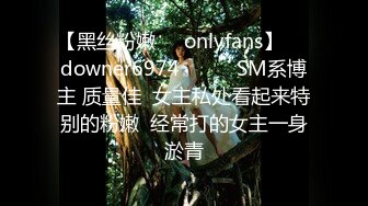 【黑丝粉嫩㊙️onlyfans】☀️downer6974☀️☛☛SM系博主 质量佳  女主私处看起来特别的粉嫩  经常打的女主一身淤青