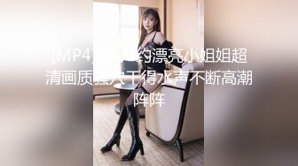 [MP4]2000约漂亮小姐姐超清画质骚穴干得水声不断高潮阵阵