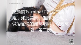 高颜值Ts-mina?? 短发气质御姐，如此美妖、谁能不心动，做爱愉悦的最高境界，双双高潮！第二部